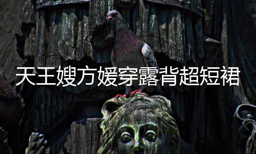 秀好 大超短天王露背乐场嫂方身游身材裙现媛穿