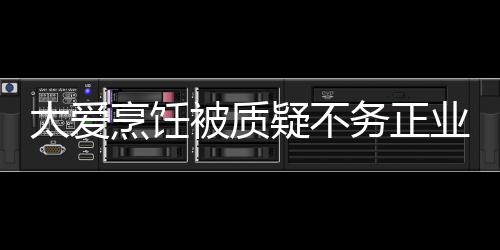 谢霆太爱被质在弘华文化烹饪锋务正疑不业 扬中