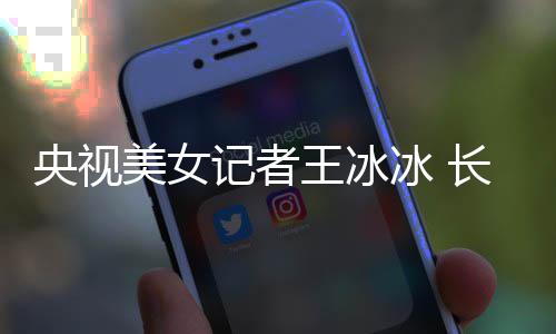 学霸校美女长相甜美冰 毕业还是王冰记者央视于名