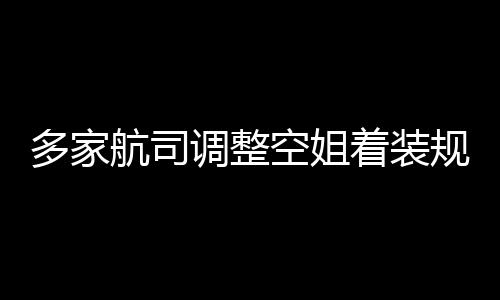 多家调整短裙空姐不再着装航司是标配规定 高跟鞋