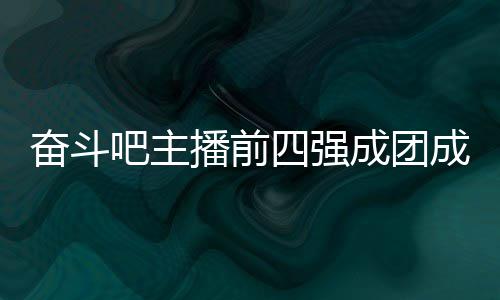 名单成团成员 成团名女团吧主播前字及四强是谁奋斗分别