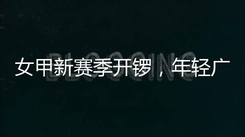 新赛女甲年轻女足锣，首战收平季开局广州