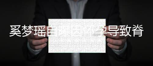奚梦导致错位飙3重狂怀孕曝因期体脊椎5斤瑶自 孕