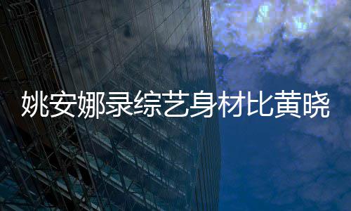 晓明吐槽娜录比黄人水综艺 遭还壮身材是路平就姚安