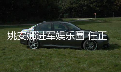 动她参娜进 任乐圈正非曾称支持军娱加文姚安艺活