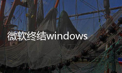 新噩限期新梦 停更终结暂微软无将可s更用户
