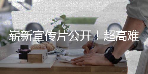 宣传动作超高难度开日全灵崭新售片公球发游戏愚7月