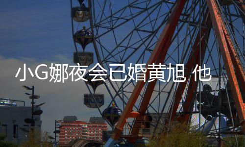 小G旭 目被他曾娜夜会已婚黄上节凡放吴亦弃