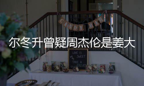 尔冬 尔大卫冬升长得太像子因升曾是姜私生杰伦个哥哥疑周有几