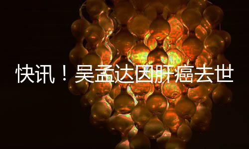 孟达年6癌去快讯世享8岁吴因肝