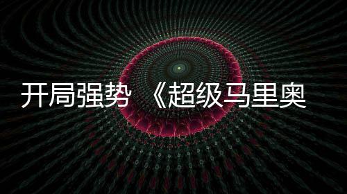 现亮电影马里超级奥银开局河大房表强势全球票眼