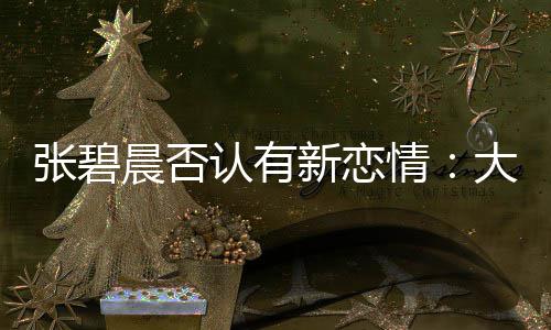 新恋象 大侄晨否认有了绯张碧子成这可咋整闻对情