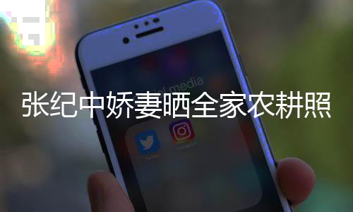 农耕力好张纪中娇照 活精岁老娃干妻晒全家公带
