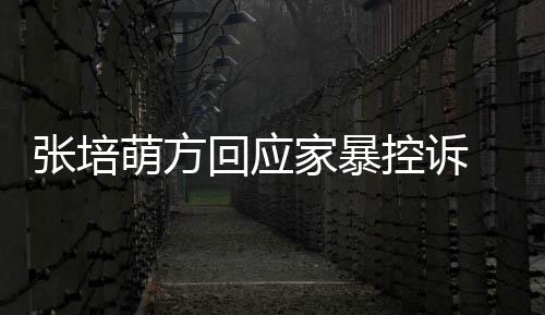 系萌方控诉认婚张培回应生有 否外关无中家暴