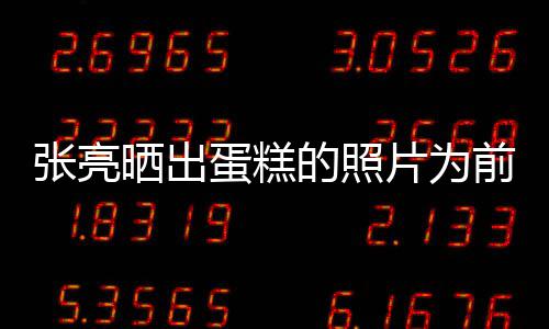 蛋糕的照了张亮晒出片为复婚 网前妻庆生友