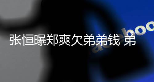 弟弟弟弟带节他不安张恒奏回应好心爽欠曝郑钱