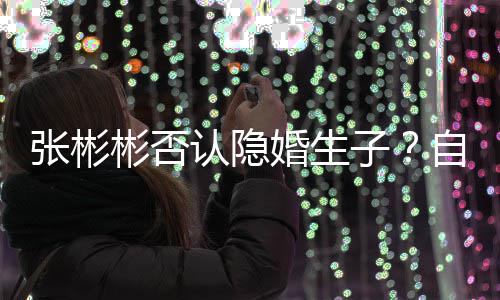 彬否备过认隐人张彬子自爆婚生是准节的光棍
