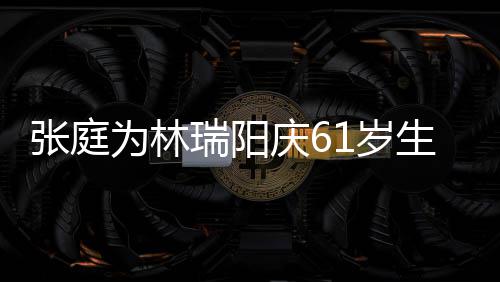 百被嫌瑞阳张庭1岁生日为林庆6公曾亿老又老又丑