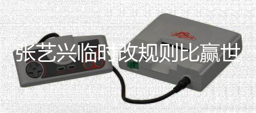 兴临 对比赢张艺时改世界方女文抱规则冠军友发怨