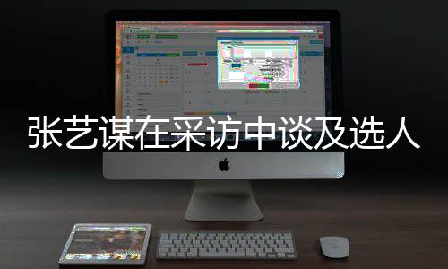 谋在采访出发人标张艺中谈准会从及选角色