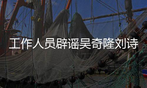 传闻途径辟谣人员隆刘离婚走诗诗法律吴奇解决工作