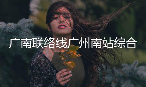 线广联络州南站综主体合楼封顶全面结构广南