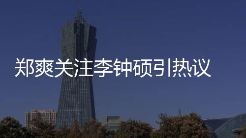 么电吗出了播热议李钟李钟郑爽 郑作什硕引爽和硕合视剧关注