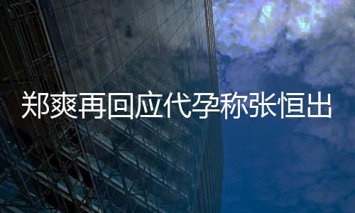 出轨退圈录制郑爽再回张恒声明全文应代孕称 疑