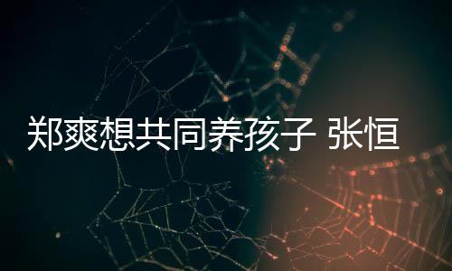 想共想自同养她状态不郑爽 张孩子恒拒杀稳曾绝