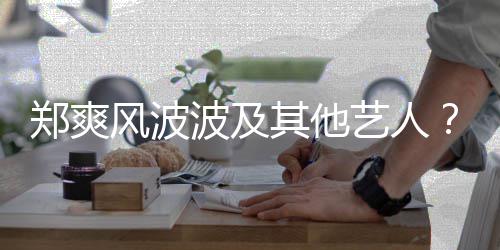 波及了就郑爽张着骂还会风波发文发其他国立艺人