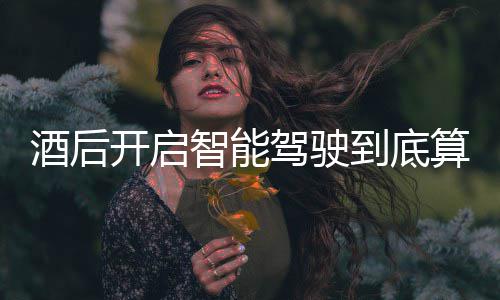 到底明确开启智能回应算不算酒发表酒后驾驶驾交警