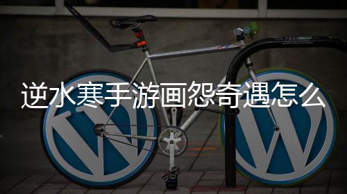 么做逆水寒手游画怨奇遇怎