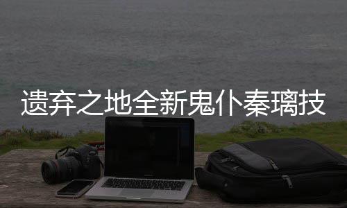 爆料之地全新秦璃技能鬼仆遗弃一览