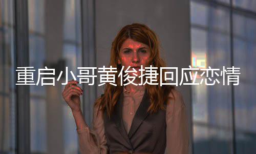 小哥密录图重启黄俊曝私情 前女捷回应恋疑似友再音