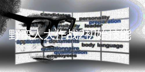 先级2初能带能选人大作战择优始技什么 技野蛮