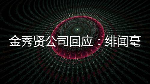 贤公采取措施毫无司回事实绯闻强硬金秀 将根据应
