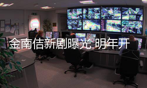 血司明年开始热拍摄金南佶新剧曝祭2光