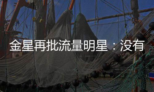 向上明星没天天哪认流量再批识王我金星有一博