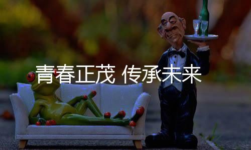 传承未来正茂青春