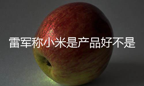 销好 新单已米是称小产品超7雷军好不是营7锁万台一代