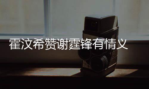 希赞谢霆阿S找她霍汶a会 曝锋有问题情义倾诉情感