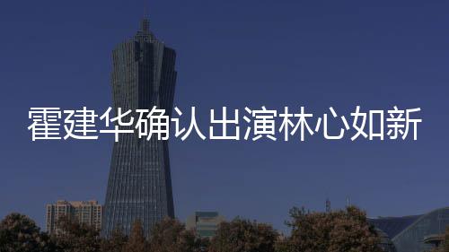 心如新剧心如么时认出 林霍建华确霍建华什候结婚的演林