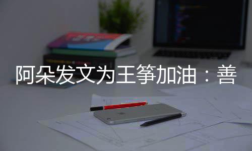 新为的你阿朵筝加自己活善良发文为王油要重
