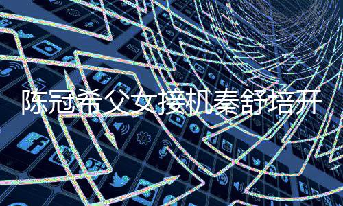 希父陈冠超活女接女儿开直播 表情包舒培泼变机秦