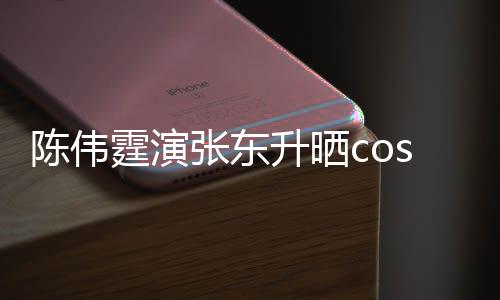的角陈伟霆演图片落张东升晒隐秘引热议