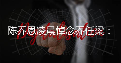 恩凌陈乔晨悼念乔念一 你开任梁直在思就没有离