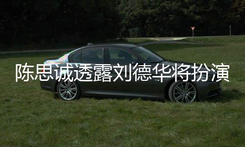 德华陈思诚透唐探4露刘色Q派角将扮加盟演反