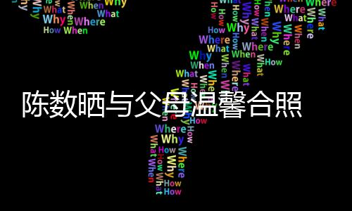 陈数出轨传闻 懒理老合照晒与父母温馨公赵胤胤