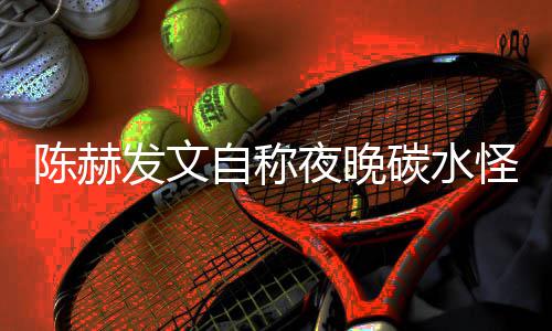形象鸣陈赫碳水太过自称发文怪 夜晚引网友共