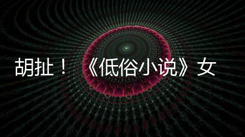 低女主昆汀种族胡扯俗小说批评歧视演员